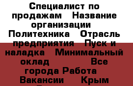 Специалист по продажам › Название организации ­ Политехника › Отрасль предприятия ­ Пуск и наладка › Минимальный оклад ­ 25 000 - Все города Работа » Вакансии   . Крым,Бахчисарай